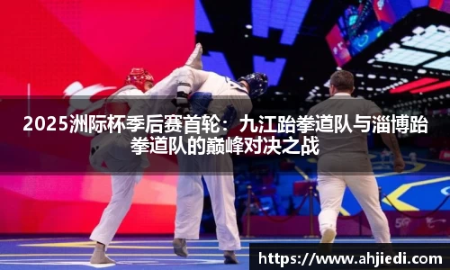 2025洲际杯季后赛首轮：九江跆拳道队与淄博跆拳道队的巅峰对决之战